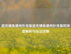 波克捕鱼德州扑克版波克捕鱼德州扑克版的深度解析与玩法详解
