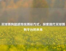 买球博狗超越传统博彩方式，探索现代买球博狗平台的未来