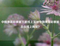 中国体育彩票能不能线上买球中国体育彩票能否在线上购买？