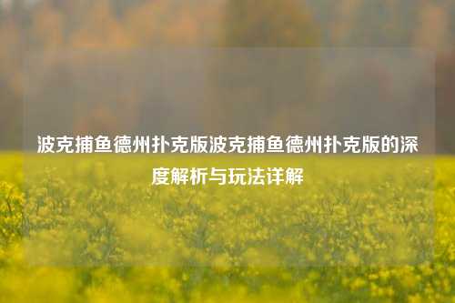 波克捕鱼德州扑克版波克捕鱼德州扑克版的深度解析与玩法详解