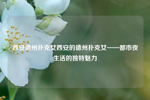 西安德州扑克女西安的德州扑克女——都市夜生活的独特魅力
