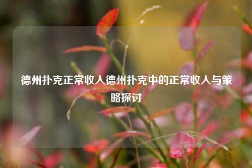 德州扑克正常收入德州扑克中的正常收入与策略探讨