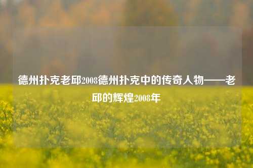 德州扑克老邱2008德州扑克中的传奇人物——老邱的辉煌2008年