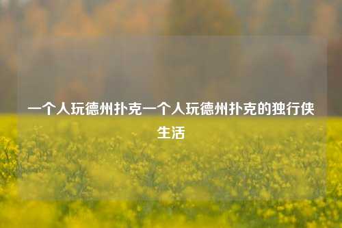 一个人玩德州扑克一个人玩德州扑克的独行侠生活