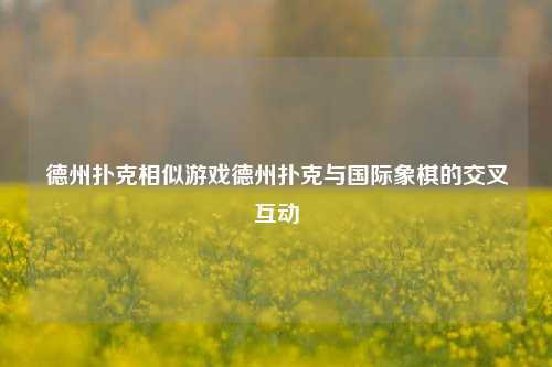 德州扑克相似游戏德州扑克与国际象棋的交叉互动