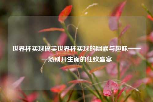 世界杯买球搞笑世界杯买球的幽默与趣味——一场别开生面的狂欢盛宴