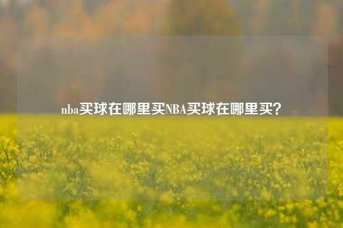 nba买球在哪里买NBA买球在哪里买？