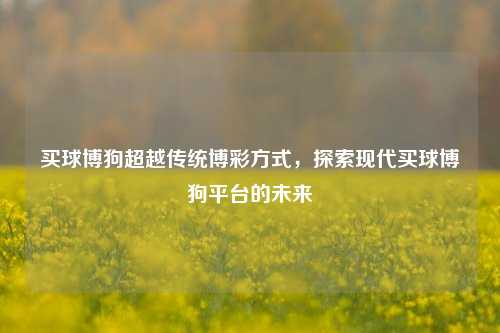 买球博狗超越传统博彩方式，探索现代买球博狗平台的未来