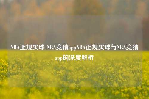 NBA正规买球-NBA竞猜appNBA正规买球与NBA竞猜app的深度解析