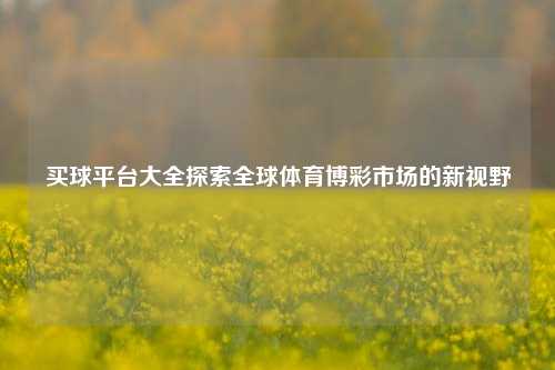 买球平台大全探索全球体育博彩市场的新视野