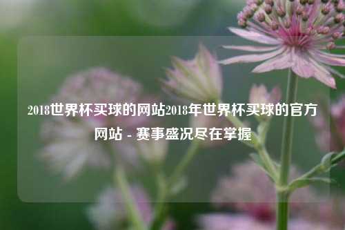 2018世界杯买球的网站2018年世界杯买球的官方网站 - 赛事盛况尽在掌握