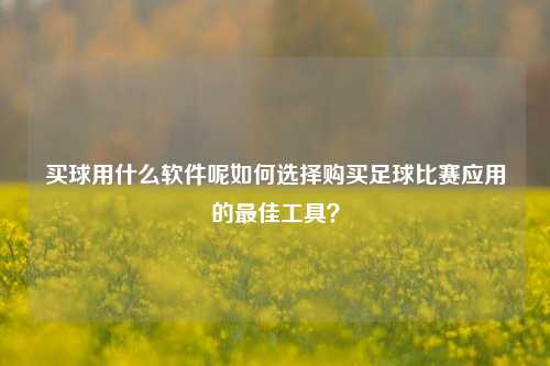 买球用什么软件呢如何选择购买足球比赛应用的最佳工具？