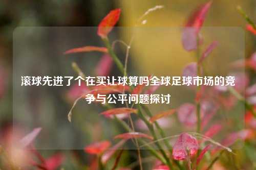 滚球先进了个在买让球算吗全球足球市场的竞争与公平问题探讨