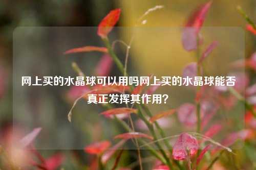 网上买的水晶球可以用吗网上买的水晶球能否真正发挥其作用？