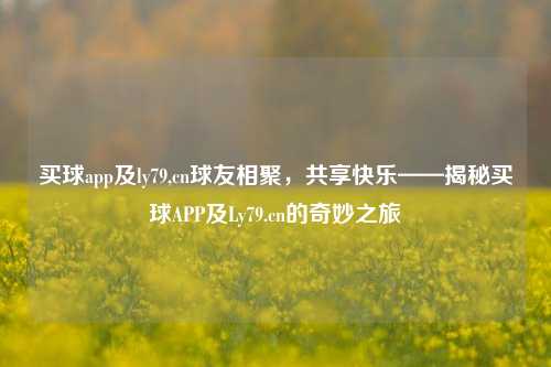 买球app及ly79,cn球友相聚，共享快乐——揭秘买球APP及Ly79.cn的奇妙之旅
