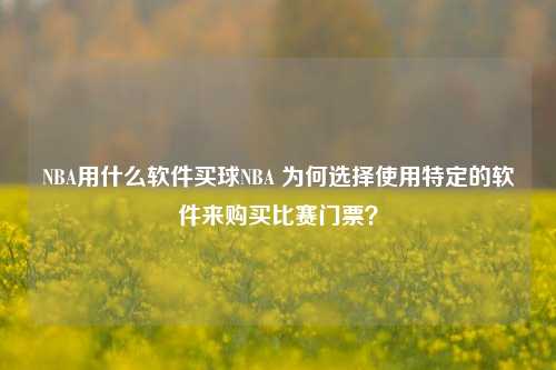 NBA用什么软件买球NBA 为何选择使用特定的软件来购买比赛门票？