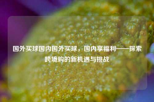 国外买球国内国外买球，国内享福利——探索跨境购的新机遇与挑战