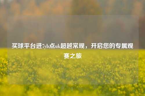 买球平台进7yb点uk超越常规，开启您的专属观赛之旅