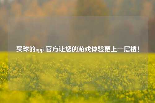 买球的app 官方让您的游戏体验更上一层楼！