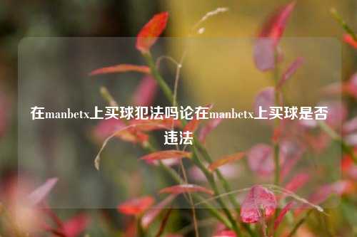 在manbetx上买球犯法吗论在manbetx上买球是否违法