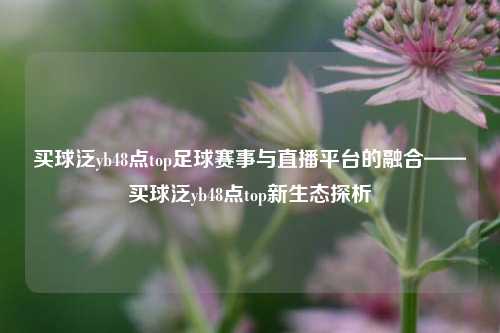 买球泛yb48点top足球赛事与直播平台的融合——买球泛yb48点top新生态探析