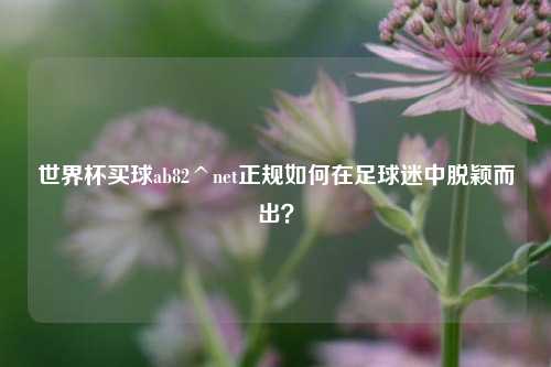 世界杯买球ab82^net正规如何在足球迷中脱颖而出？