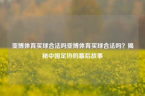 亚博体育买球合法吗亚博体育买球合法吗？揭秘中国足协的幕后故事