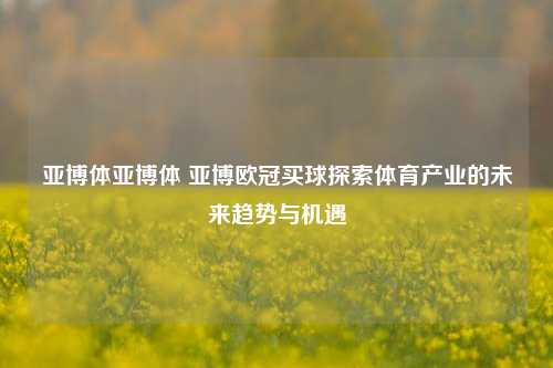 亚博体亚博体 亚博欧冠买球探索体育产业的未来趋势与机遇
