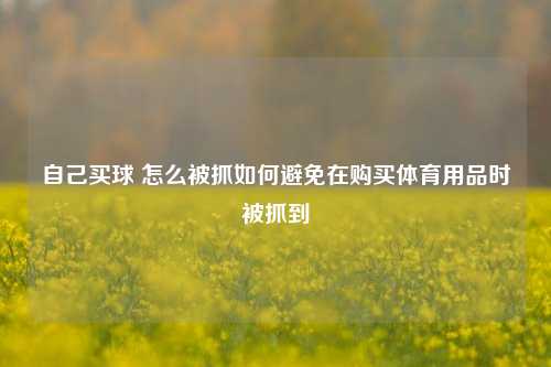 自己买球 怎么被抓如何避免在购买体育用品时被抓到