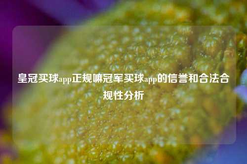 皇冠买球app正规嘛冠军买球app的信誉和合法合规性分析