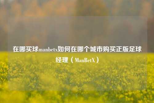 在哪买球manbetx如何在哪个城市购买正版足球经理（ManBetX）